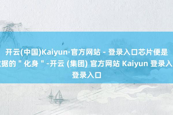 开云(中国)Kaiyun·官方网站 - 登录入口芯片便是数据的＂化身＂-开云 (集团) 官方网站 Kaiyun 登录入口