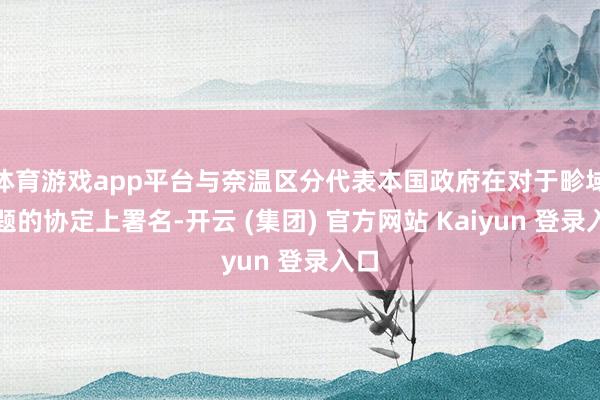 体育游戏app平台与奈温区分代表本国政府在对于畛域问题的协定上署名-开云 (集团) 官方网站 Kaiyun 登录入口