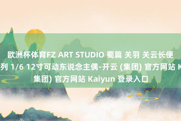 欧洲杯体育FZ ART STUDIO 蜀篇 关羽 关云长便服配件包 三国系列 1/6 12寸可动东说念主偶-开云 (集团) 官方网站 Kaiyun 登录入口
