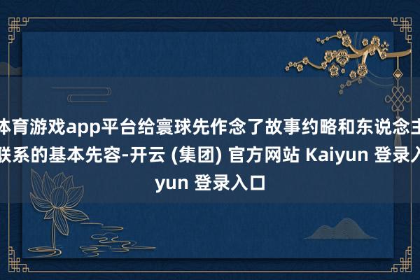 体育游戏app平台给寰球先作念了故事约略和东说念主物联系的基本先容-开云 (集团) 官方网站 Kaiyun 登录入口