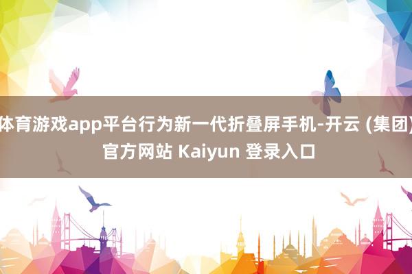 体育游戏app平台行为新一代折叠屏手机-开云 (集团) 官方网站 Kaiyun 登录入口