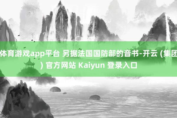 体育游戏app平台 另据法国国防部的音书-开云 (集团) 官方网站 Kaiyun 登录入口