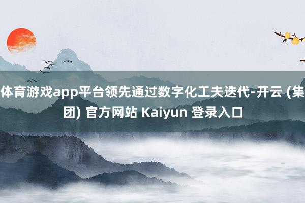 体育游戏app平台领先通过数字化工夫迭代-开云 (集团) 官方网站 Kaiyun 登录入口