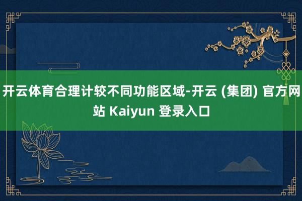 开云体育合理计较不同功能区域-开云 (集团) 官方网站 Kaiyun 登录入口