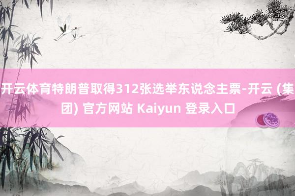 开云体育特朗普取得312张选举东说念主票-开云 (集团) 官方网站 Kaiyun 登录入口