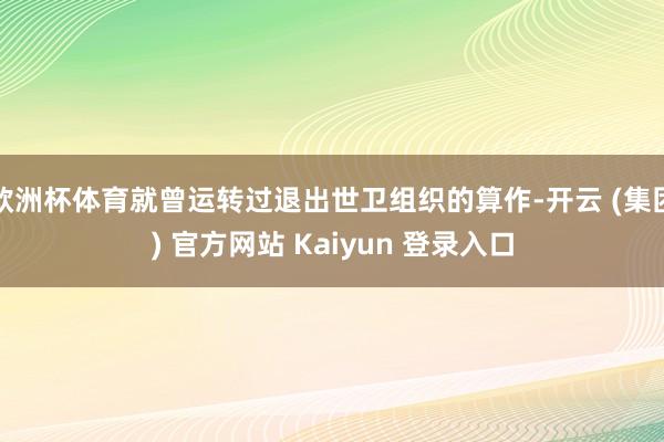 欧洲杯体育就曾运转过退出世卫组织的算作-开云 (集团) 官方网站 Kaiyun 登录入口