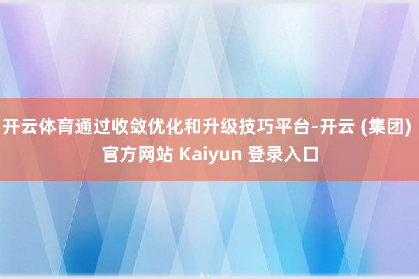 开云体育通过收敛优化和升级技巧平台-开云 (集团) 官方网站 Kaiyun 登录入口
