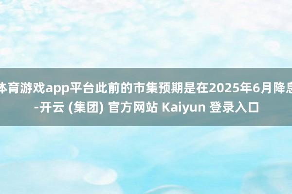 体育游戏app平台此前的市集预期是在2025年6月降息-开云 (集团) 官方网站 Kaiyun 登录入口