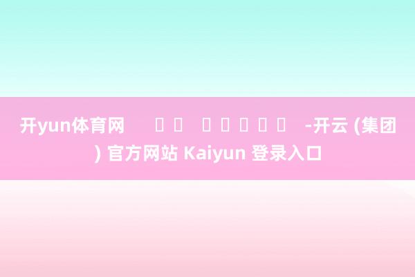 开yun体育网      		  					  -开云 (集团) 官方网站 Kaiyun 登录入口