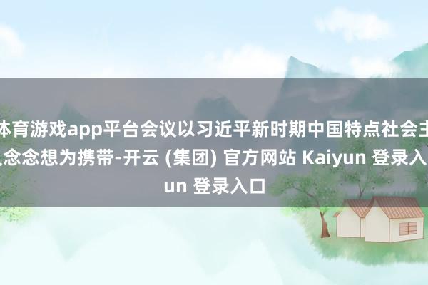 体育游戏app平台会议以习近平新时期中国特点社会主义念念想为携带-开云 (集团) 官方网站 Kaiyun 登录入口