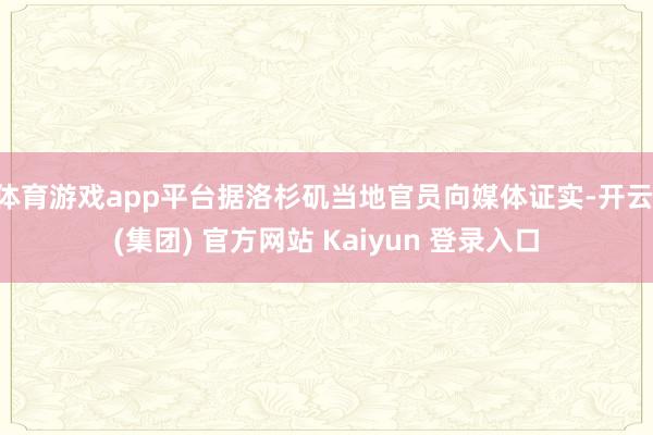 体育游戏app平台据洛杉矶当地官员向媒体证实-开云 (集团) 官方网站 Kaiyun 登录入口