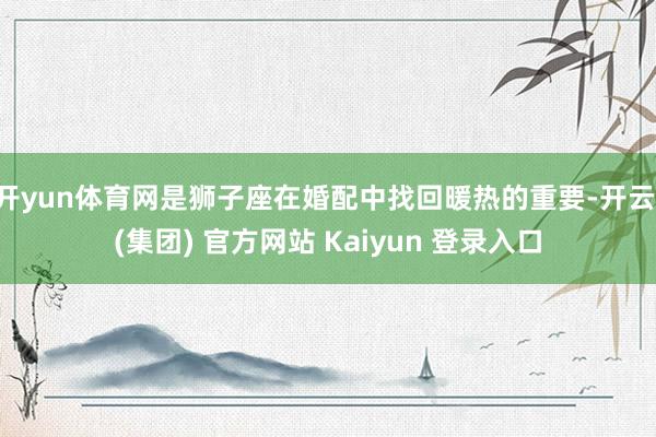 开yun体育网是狮子座在婚配中找回暖热的重要-开云 (集团) 官方网站 Kaiyun 登录入口