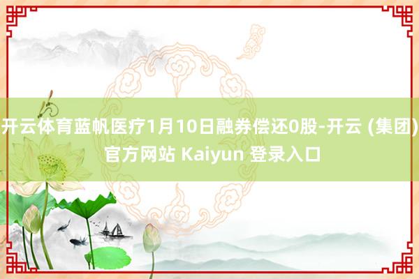 开云体育蓝帆医疗1月10日融券偿还0股-开云 (集团) 官方网站 Kaiyun 登录入口
