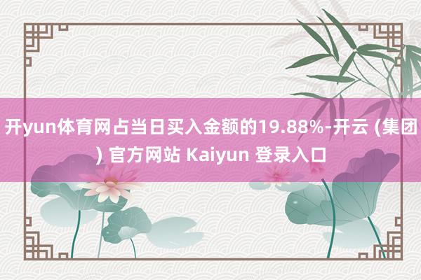 开yun体育网占当日买入金额的19.88%-开云 (集团) 官方网站 Kaiyun 登录入口