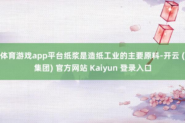 体育游戏app平台纸浆是造纸工业的主要原料-开云 (集团) 官方网站 Kaiyun 登录入口