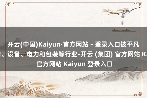 开云(中国)Kaiyun·官方网站 - 登录入口被平凡附近于交通运输、设备、电力和包装等行业-开云 (集团) 官方网站 Kaiyun 登录入口