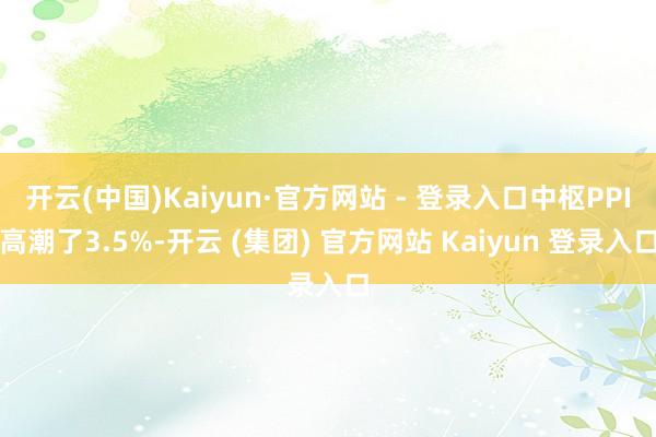 开云(中国)Kaiyun·官方网站 - 登录入口中枢PPI高潮了3.5%-开云 (集团) 官方网站 Kaiyun 登录入口