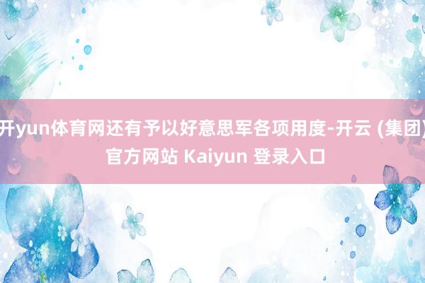 开yun体育网还有予以好意思军各项用度-开云 (集团) 官方网站 Kaiyun 登录入口