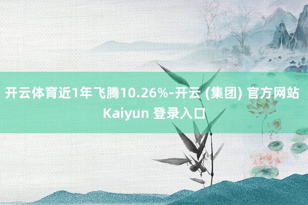 开云体育近1年飞腾10.26%-开云 (集团) 官方网站 Kaiyun 登录入口