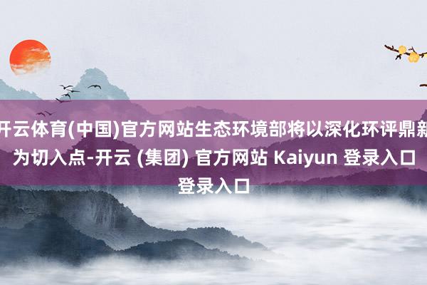 开云体育(中国)官方网站生态环境部将以深化环评鼎新为切入点-开云 (集团) 官方网站 Kaiyun 登录入口