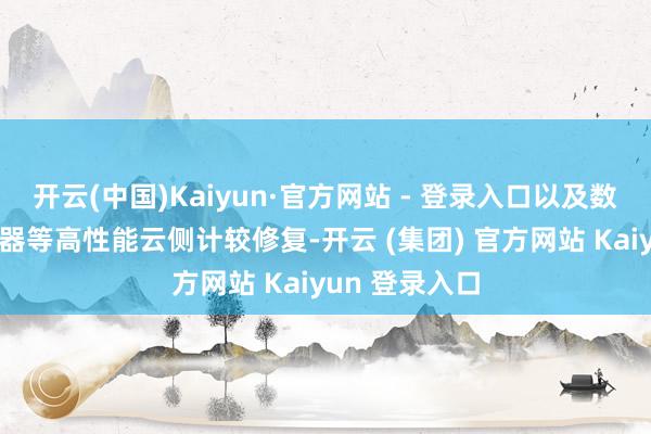 开云(中国)Kaiyun·官方网站 - 登录入口以及数据中心/职业器等高性能云侧计较修复-开云 (集团) 官方网站 Kaiyun 登录入口