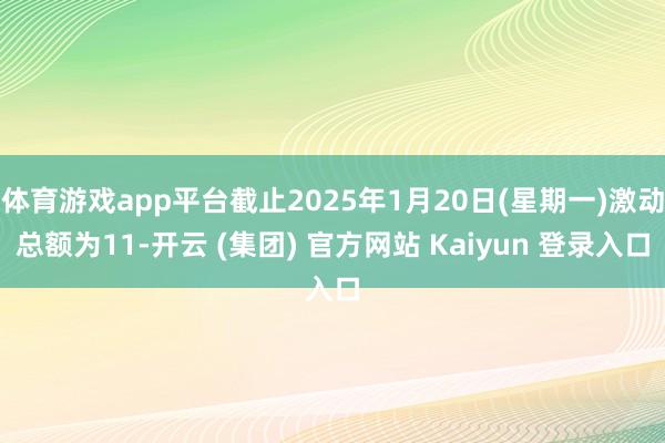体育游戏app平台截止2025年1月20日(星期一)激动总额为11-开云 (集团) 官方网站 Kaiyun 登录入口