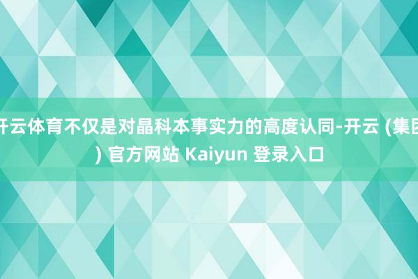 开云体育不仅是对晶科本事实力的高度认同-开云 (集团) 官方网站 Kaiyun 登录入口