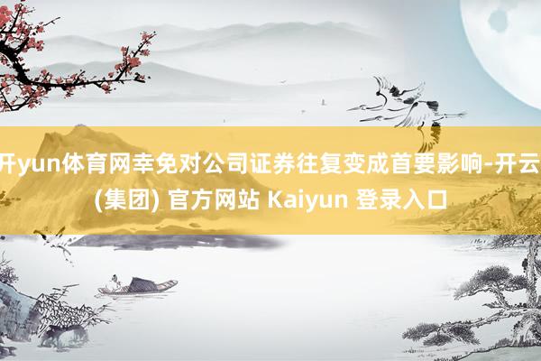 开yun体育网幸免对公司证券往复变成首要影响-开云 (集团) 官方网站 Kaiyun 登录入口