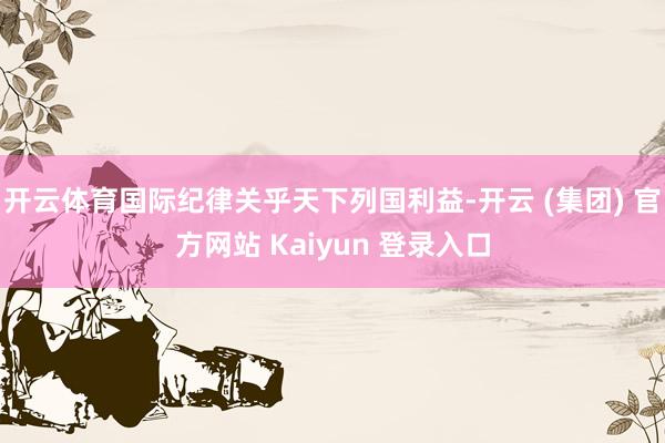 开云体育国际纪律关乎天下列国利益-开云 (集团) 官方网站 Kaiyun 登录入口