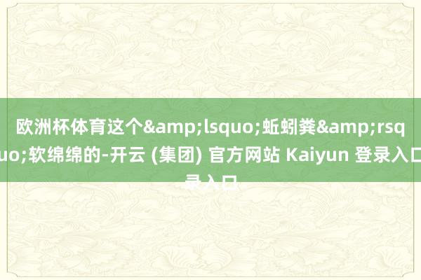 欧洲杯体育这个&lsquo;蚯蚓粪&rsquo;软绵绵的-开云 (集团) 官方网站 Kaiyun 登录入口