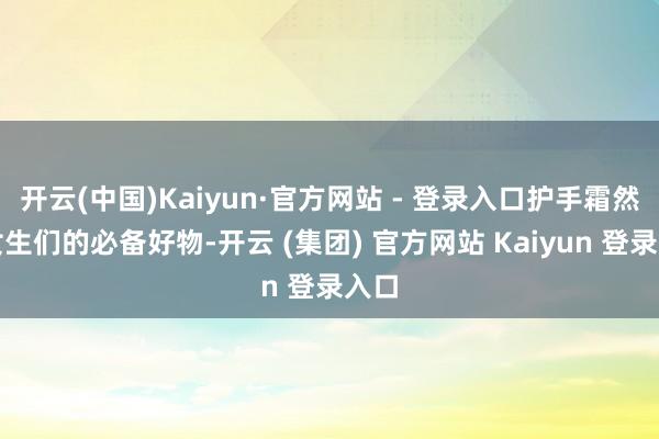 开云(中国)Kaiyun·官方网站 - 登录入口护手霜然而女生们的必备好物-开云 (集团) 官方网站 Kaiyun 登录入口