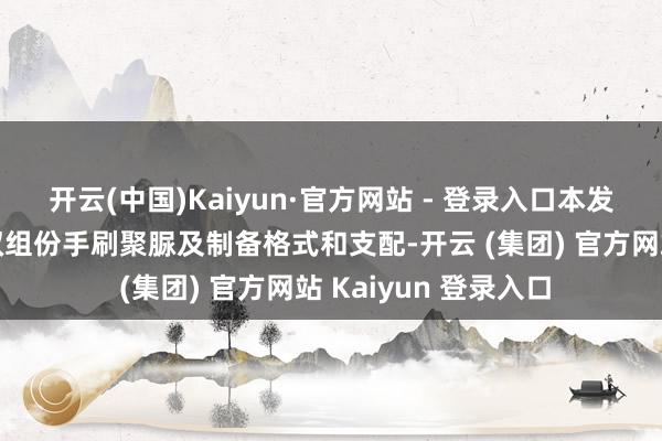 开云(中国)Kaiyun·官方网站 - 登录入口本发明提供一种无溶剂双组份手刷聚脲及制备格式和支配-开云 (集团) 官方网站 Kaiyun 登录入口