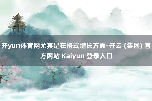 开yun体育网尤其是在格式增长方面-开云 (集团) 官方网站 Kaiyun 登录入口