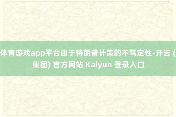 体育游戏app平台由于特朗普计策的不笃定性-开云 (集团) 官方网站 Kaiyun 登录入口