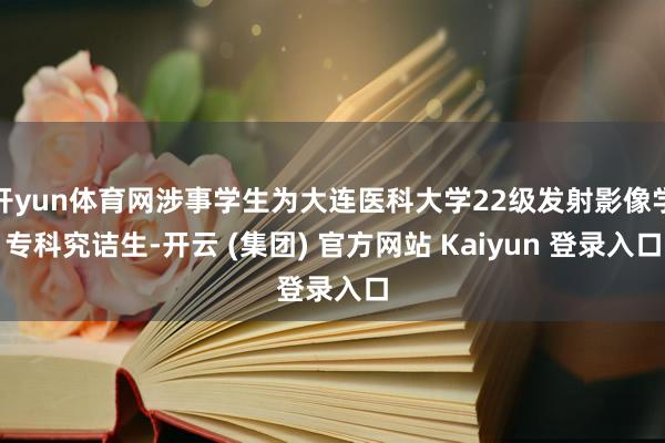 开yun体育网涉事学生为大连医科大学22级发射影像学专科究诘生-开云 (集团) 官方网站 Kaiyun 登录入口