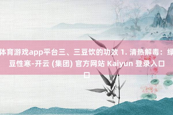体育游戏app平台三、三豆饮的功效 1. 清热解毒：绿豆性寒-开云 (集团) 官方网站 Kaiyun 登录入口