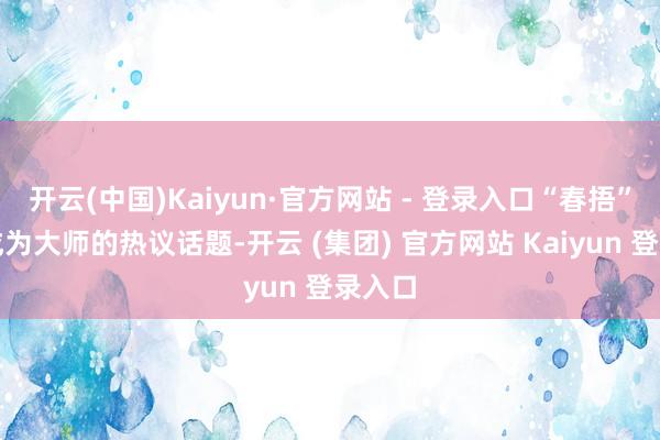 开云(中国)Kaiyun·官方网站 - 登录入口“春捂”再次成为大师的热议话题-开云 (集团) 官方网站 Kaiyun 登录入口