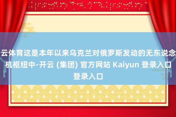 开云体育这是本年以来乌克兰对俄罗斯发动的无东说念主机枢纽中-开云 (集团) 官方网站 Kaiyun 登录入口