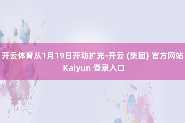 开云体育从1月19日开动扩充-开云 (集团) 官方网站 Kaiyun 登录入口