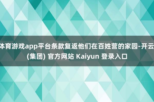 体育游戏app平台条款复返他们在百姓营的家园-开云 (集团) 官方网站 Kaiyun 登录入口