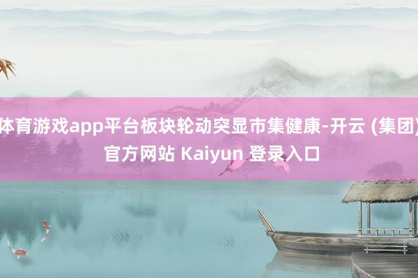 体育游戏app平台板块轮动突显市集健康-开云 (集团) 官方网站 Kaiyun 登录入口