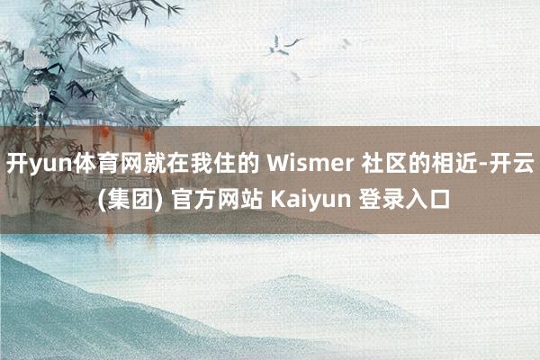 开yun体育网就在我住的 Wismer 社区的相近-开云 (集团) 官方网站 Kaiyun 登录入口