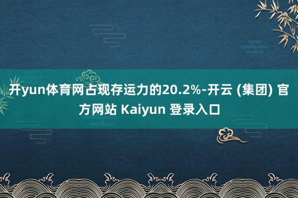 开yun体育网占现存运力的20.2%-开云 (集团) 官方网站 Kaiyun 登录入口