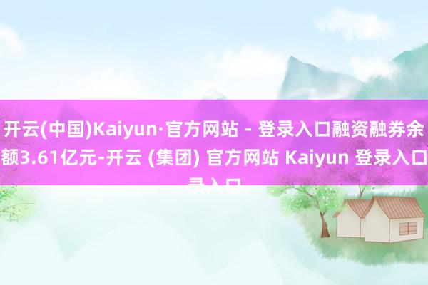 开云(中国)Kaiyun·官方网站 - 登录入口融资融券余额3.61亿元-开云 (集团) 官方网站 Kaiyun 登录入口