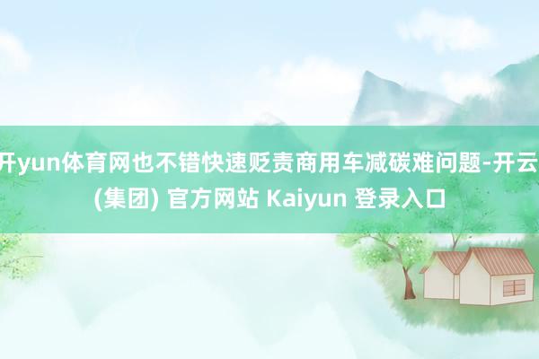 开yun体育网也不错快速贬责商用车减碳难问题-开云 (集团) 官方网站 Kaiyun 登录入口