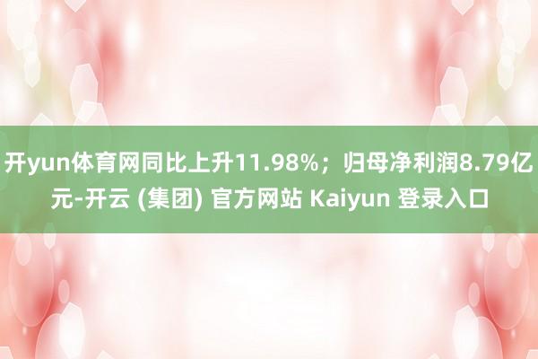 开yun体育网同比上升11.98%；归母净利润8.79亿元-开云 (集团) 官方网站 Kaiyun 登录入口