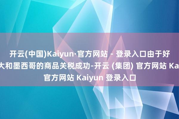 开云(中国)Kaiyun·官方网站 - 登录入口由于好意思国对加拿大和墨西哥的商品关税成功-开云 (集团) 官方网站 Kaiyun 登录入口