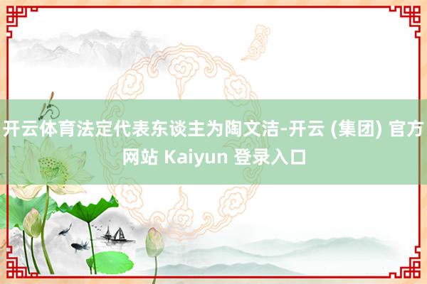 开云体育法定代表东谈主为陶文洁-开云 (集团) 官方网站 Kaiyun 登录入口