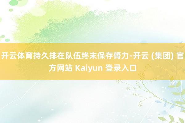 开云体育持久排在队伍终末保存膂力-开云 (集团) 官方网站 Kaiyun 登录入口