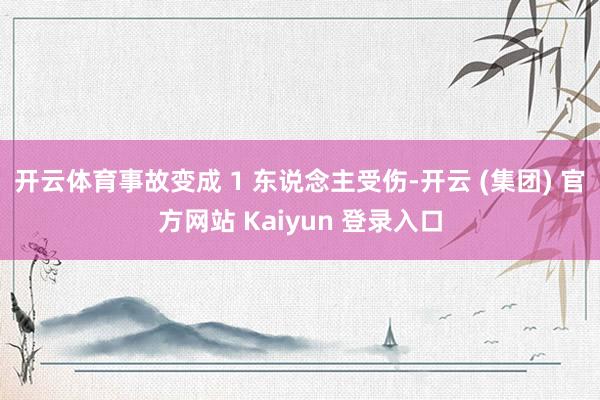 开云体育事故变成 1 东说念主受伤-开云 (集团) 官方网站 Kaiyun 登录入口